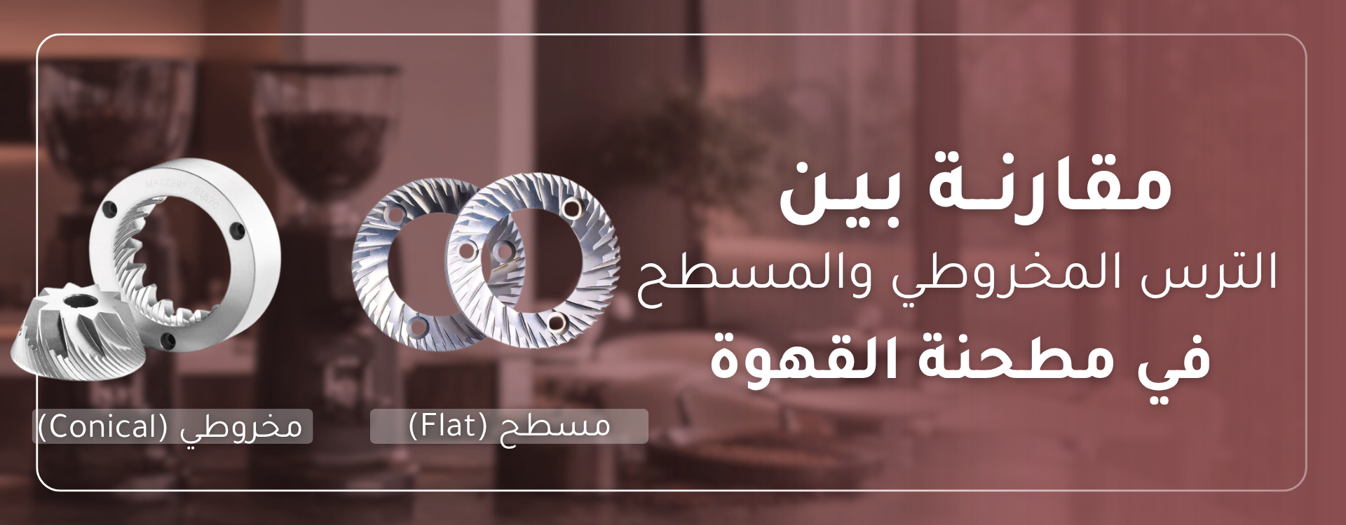 مقارنة بين التروس المسطحة والمخروطية: كيف تختار مطحنة القهوة الأنسب لك؟